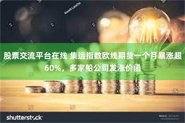 股票交流平台在线 集运指数欧线期货一个月暴涨超60%，多家船公司发涨价函