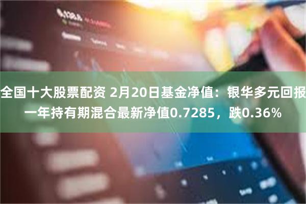 全国十大股票配资 2月20日基金净值：银华多元回报一年持有期混合最新净值0.7285，跌0.36%