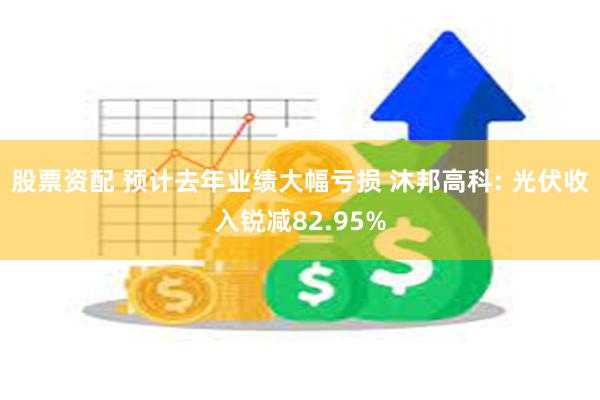 股票资配 预计去年业绩大幅亏损 沐邦高科: 光伏收入锐减82.95%