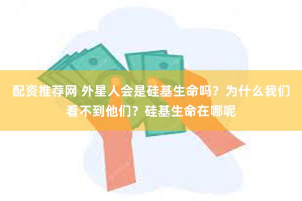 配资推荐网 外星人会是硅基生命吗？为什么我们看不到他们？硅基生命在哪呢