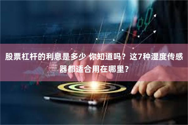 股票杠杆的利息是多少 你知道吗？这7种湿度传感器都适合用在哪里？