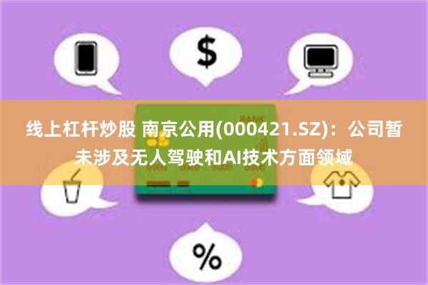 线上杠杆炒股 南京公用(000421.SZ)：公司暂未涉及无人驾驶和AI技术方面领域