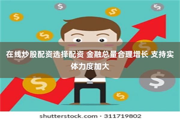 在线炒股配资选择配资 金融总量合理增长 支持实体力度加大