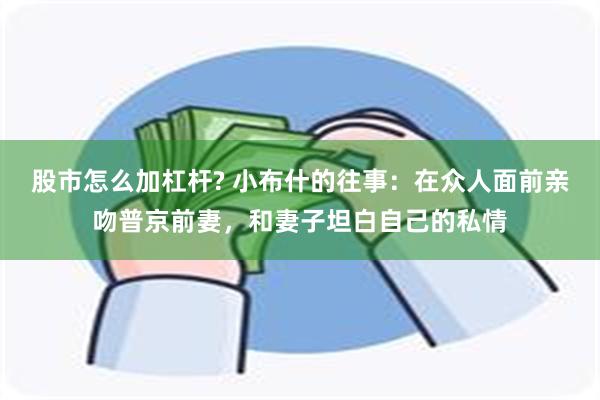 股市怎么加杠杆? 小布什的往事：在众人面前亲吻普京前妻，和妻子坦白自己的私情