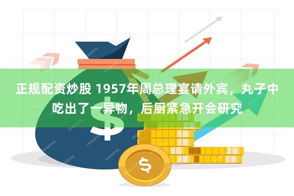 正规配资炒股 1957年周总理宴请外宾，丸子中吃出了一异物，后厨紧急开会研究