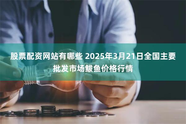 股票配资网站有哪些 2025年3月21日全国主要批发市场鲅鱼价格行情