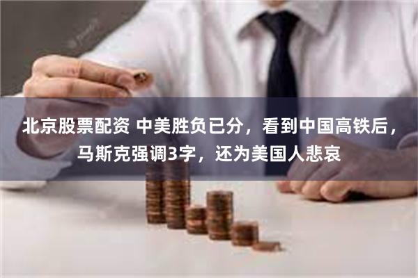 北京股票配资 中美胜负已分，看到中国高铁后，马斯克强调3字，还为美国人悲哀