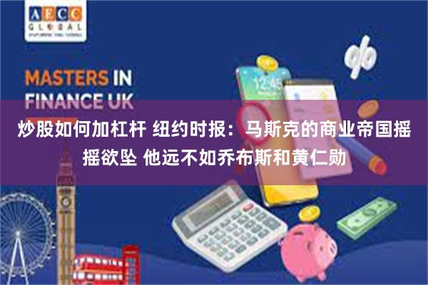 炒股如何加杠杆 纽约时报：马斯克的商业帝国摇摇欲坠 他远不如乔布斯和黄仁勋