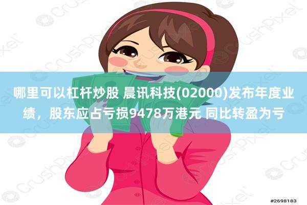 哪里可以杠杆炒股 晨讯科技(02000)发布年度业绩，股东应占亏损9478万港元 同比转盈为亏
