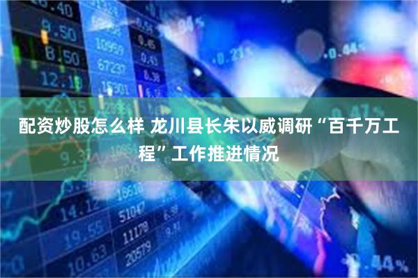 配资炒股怎么样 龙川县长朱以威调研“百千万工程”工作推进情况