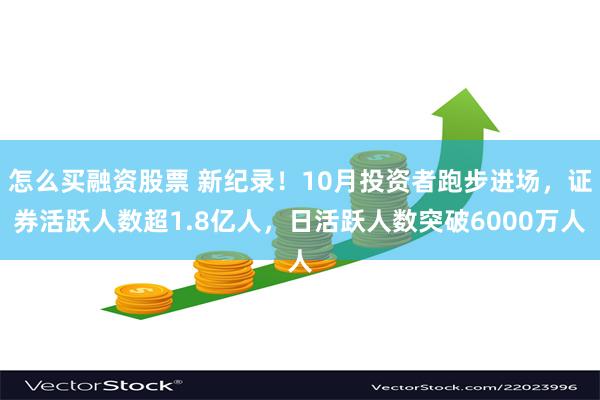 怎么买融资股票 新纪录！10月投资者跑步进场，证券活跃人数超1.8亿人，日活跃人数突破6000万人