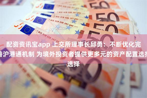 配资资讯宝app 上交所理事长邱勇：不断优化完善沪港通机制 为境外投资者提供更多元的资产配置选择