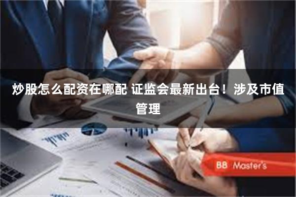 炒股怎么配资在哪配 证监会最新出台！涉及市值管理