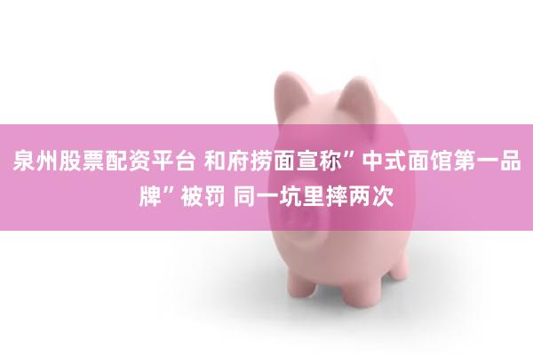 泉州股票配资平台 和府捞面宣称”中式面馆第一品牌”被罚 同一坑里摔两次