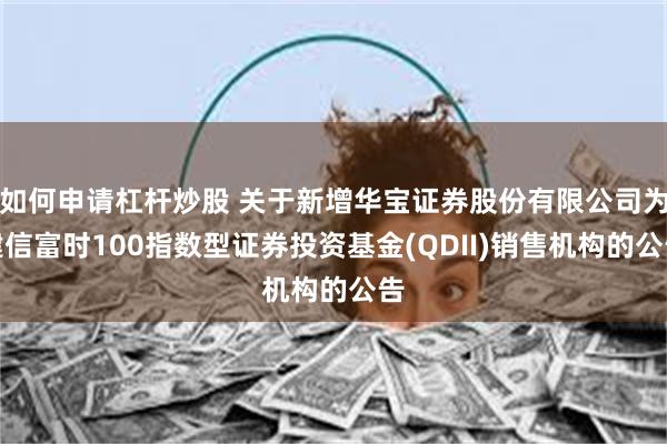 如何申请杠杆炒股 关于新增华宝证券股份有限公司为建信富时100指数型证券投资基金(QDII)销售机构的公告