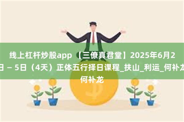 线上杠杆炒股app 【三僚真君堂】2025年6月2日 — 5日（4天）正体五行择日课程_扶山_利运_何补龙