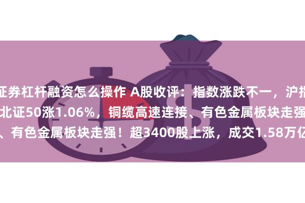 证券杠杆融资怎么操作 A股收评：指数涨跌不一，沪指跌0.7%创指涨0.47%北证50涨1.06%，铜缆高速连接、有色金属板块走强！超3400股上涨，成交1.58万亿缩量475亿