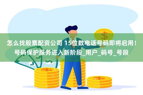 怎么找股票配资公司 15位数电话号码即将启用!号码保护服务进入新阶段_用户_码号_号段