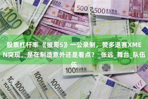 股票杠杆率 《披哥5》一公录制，赞多退赛XMEN突现，是在制造意外还是看点？_张远_舞台_队伍