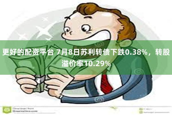 更好的配资平台 7月8日苏利转债下跌0.38%，转股溢价率10.29%