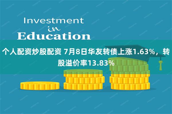 个人配资炒股配资 7月8日华友转债上涨1.63%，转股溢价率13.83%
