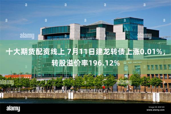 十大期货配资线上 7月11日建龙转债上涨0.01%，转股溢价率196.12%