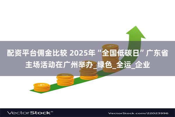 配资平台佣金比较 2025年“全国低碳日”广东省主场活动在广州举办_绿色_全运_企业
