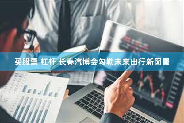 买股票 杠杆 长春汽博会勾勒未来出行新图景