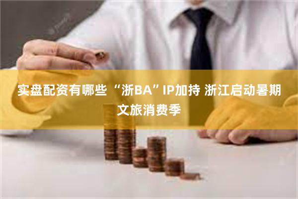 实盘配资有哪些 “浙BA”IP加持 浙江启动暑期文旅消费季