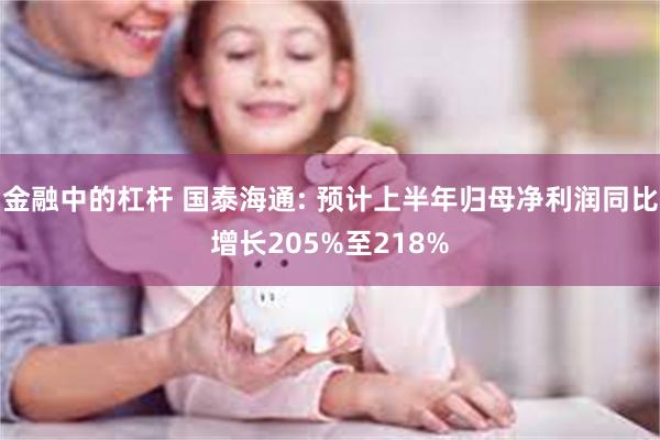 金融中的杠杆 国泰海通: 预计上半年归母净利润同比增长205%至218%