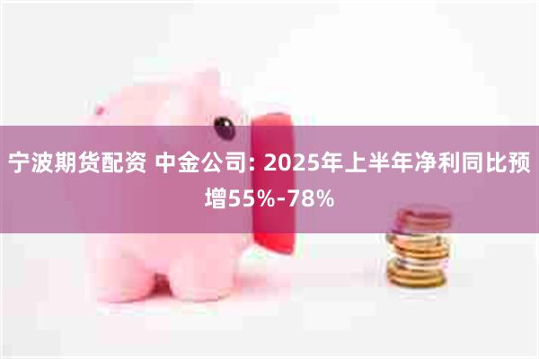 宁波期货配资 中金公司: 2025年上半年净利同比预增55%-78%
