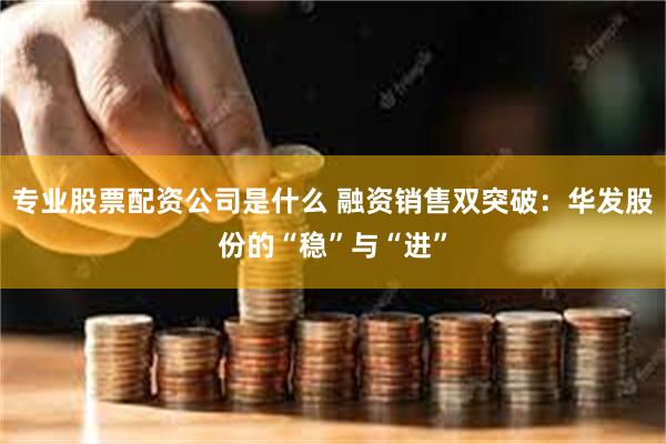 专业股票配资公司是什么 融资销售双突破：华发股份的“稳”与“进”