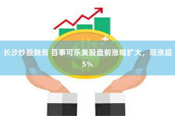长沙炒股融资 百事可乐美股盘前涨幅扩大，现涨超5%
