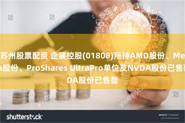 苏州股票配资 企展控股(01808)所持AMD股份、Meta股份、ProShares UltraPro单位及NVDA股份已售罄