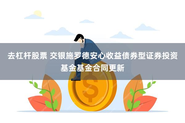 去杠杆股票 交银施罗德安心收益债券型证券投资基金基金合同更新