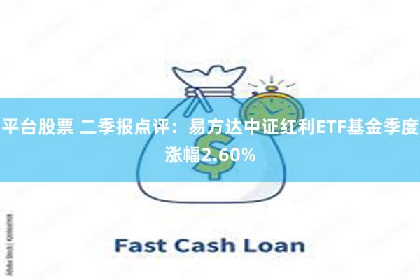 平台股票 二季报点评：易方达中证红利ETF基金季度涨幅2.60%