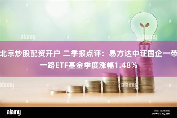 北京炒股配资开户 二季报点评：易方达中证国企一带一路ETF基金季度涨幅1.48%