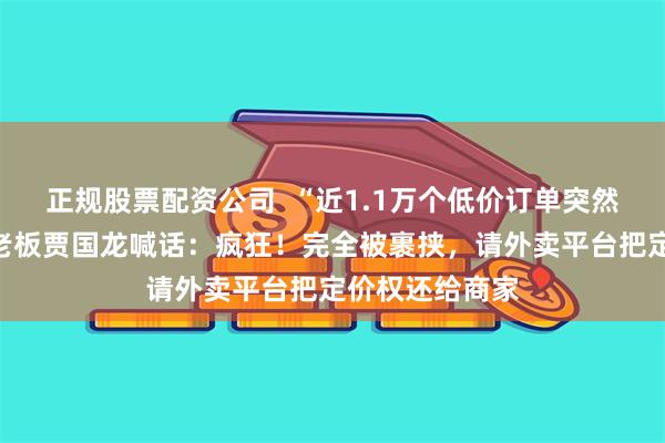 正规股票配资公司  “近1.1万个低价订单突然涌入”，西贝老板贾国龙喊话：疯狂！完全被裹挟，请外卖平台把定价权还给商家