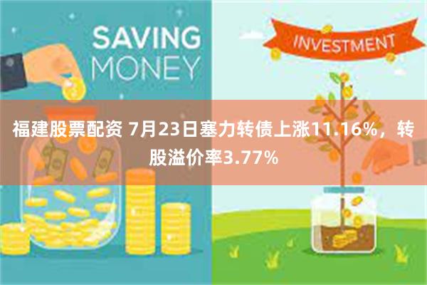 福建股票配资 7月23日塞力转债上涨11.16%，转股溢价率3.77%