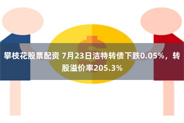 攀枝花股票配资 7月23日洁特转债下跌0.05%，转股溢价率205.3%
