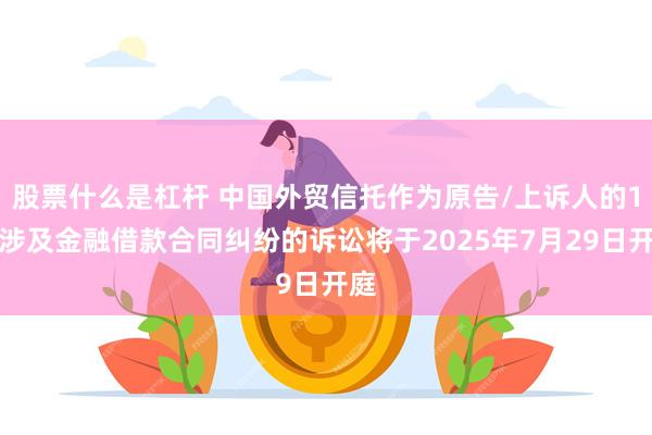 股票什么是杠杆 中国外贸信托作为原告/上诉人的1起涉及金融借款合同纠纷的诉讼将于2025年7月29日开庭