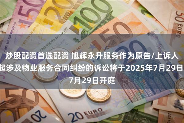炒股配资首选配资 旭辉永升服务作为原告/上诉人的2起涉及物业服务合同纠纷的诉讼将于2025年7月29日开庭