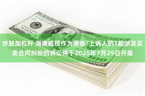 炒股加杠杆 海康威视作为原告/上诉人的1起涉及买卖合同纠纷的诉讼将于2025年7月29日开庭