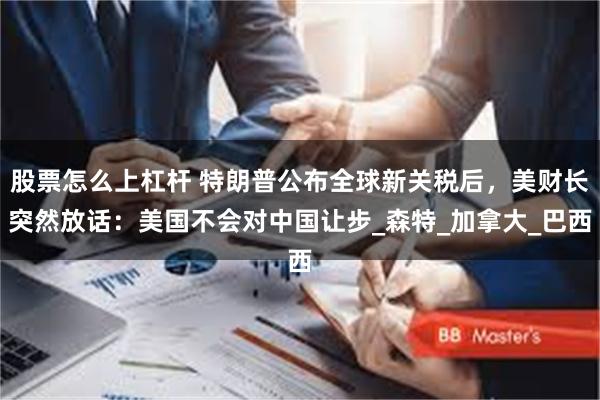 股票怎么上杠杆 特朗普公布全球新关税后，美财长突然放话：美国不会对中国让步_森特_加拿大_巴西