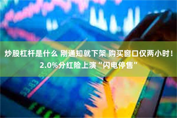 炒股杠杆是什么 刚通知就下架 购买窗口仅两小时！2.0%分红险上演“闪电停售”