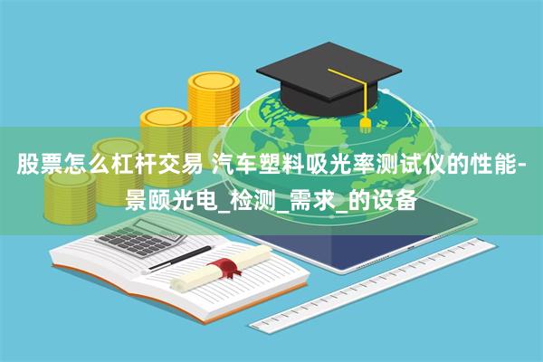 股票怎么杠杆交易 汽车塑料吸光率测试仪的性能-景颐光电_检测_需求_的设备