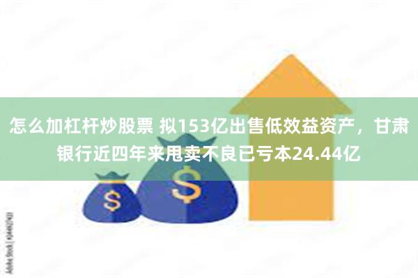 怎么加杠杆炒股票 拟153亿出售低效益资产，甘肃银行近四年来甩卖不良已亏本24.44亿