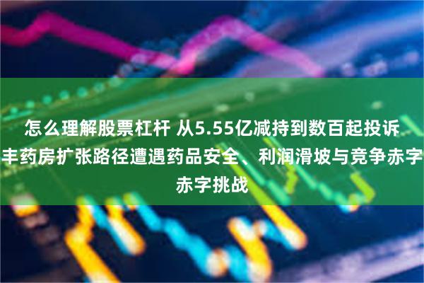 怎么理解股票杠杆 从5.55亿减持到数百起投诉:益丰药房扩张路径遭遇药品安全、利润滑坡与竞争赤字挑战