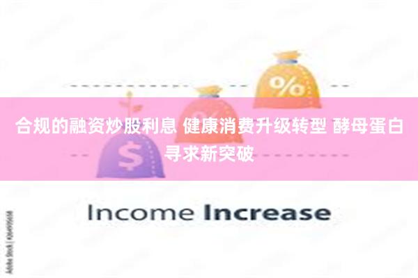 合规的融资炒股利息 健康消费升级转型 酵母蛋白寻求新突破