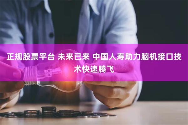 正规股票平台 未来已来 中国人寿助力脑机接口技术快速腾飞